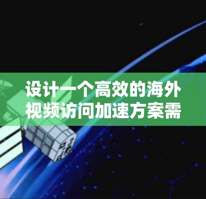 设计一个高效的海外视频访问加速方案需要综合考虑多个方面，确保内容能够快速、稳定地被用户访问。以下是一个结构化的解决方案
