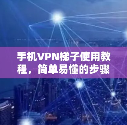 手机VPN梯子使用教程，简单易懂的步骤指南
