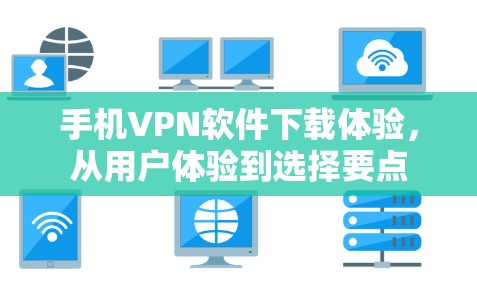 手机VPN软件下载体验，从用户体验到选择要点