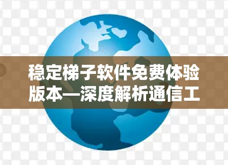 稳定梯子软件免费体验版本—深度解析通信工程师的实用工具体验