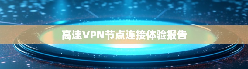 高速VPN节点连接体验报告