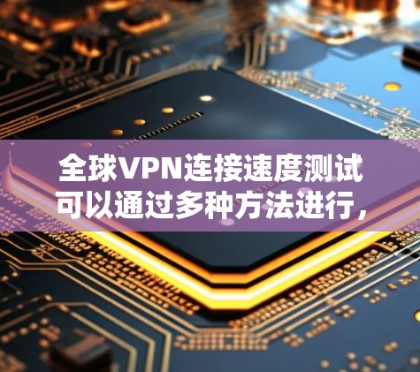 全球VPN连接速度测试可以通过多种方法进行，以下是一些常用的方法和工具