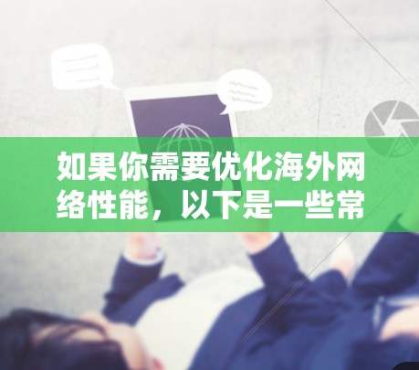 如果你需要优化海外网络性能，以下是一些常用的网络优化软件和工具推荐，这些工具可以帮助你提高网络速度、减少延迟、保护数据安全等。请注意，这些工具可能需要根据你的具体需求进行选择和配置