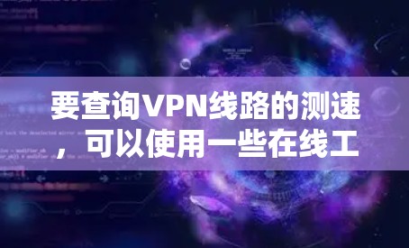 要查询VPN线路的测速，可以使用一些在线工具或测试工具来测试VPN的速度和性能。以下是一些常用的方法和工具