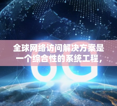 全球网络访问解决方案是一个综合性的系统工程，旨在确保企业能够在全球范围内高效、安全、稳定地访问数据和应用。以下是对该解决方案的详细分析和总结
