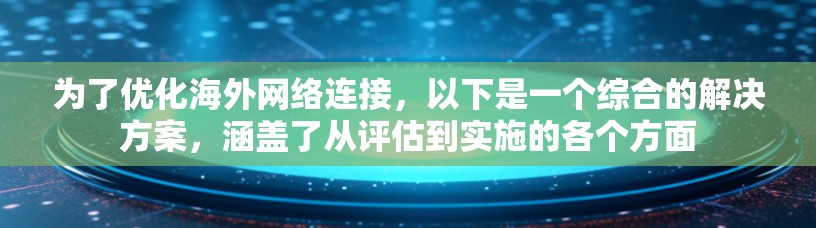 为了优化海外网络连接，以下是一个综合的解决方案，涵盖了从评估到实施的各个方面