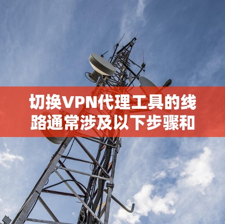 切换VPN代理工具的线路通常涉及以下步骤和考虑因素。以下是详细的分步说明