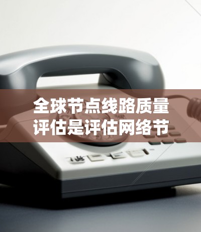 全球节点线路质量评估是评估网络节点之间连接质量的重要任务，通常用于分布式系统、云计算、内容分发网络（CDN）数据中心网络等场景。以下是一些关键点和方法，帮助你全面评估全球节点线路的质量