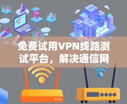 免费试用VPN线路测试平台，解决通信网络优化难题