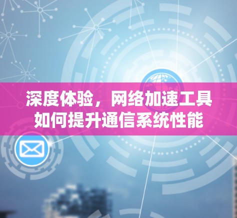 深度体验，网络加速工具如何提升通信系统性能