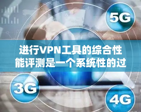 进行VPN工具的综合性能评测是一个系统性的过程，需要从多个维度进行细致分析。以下是一个有条理的评测框架，帮助您全面评估VPN工具的性能