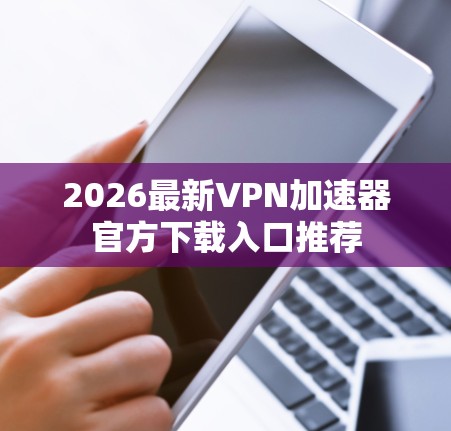 2026最新VPN加速器官方下载入口推荐