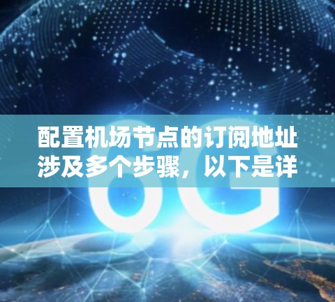 配置机场节点的订阅地址涉及多个步骤，以下是详细的指南，帮助您顺利完成配置