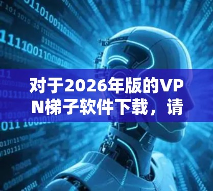 对于2026年版的VPN梯子软件下载，请您提供具体的VPN服务商或软件名称，以便我为您提供相关的下载链接和信息