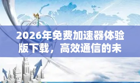 2026年免费加速器体验版下载，高效通信的未来