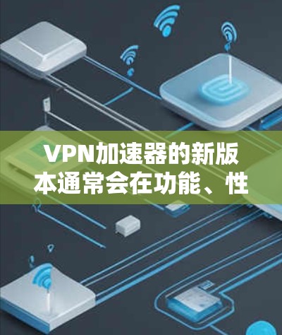 VPN加速器的新版本通常会在功能、性能和用户体验方面进行多方面的优化和改进。以下是新版本可能带来的主要改进