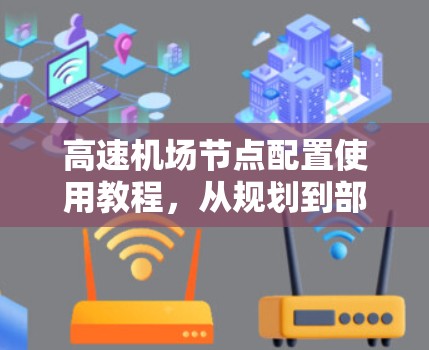 高速机场节点配置使用教程，从规划到部署的详细指南