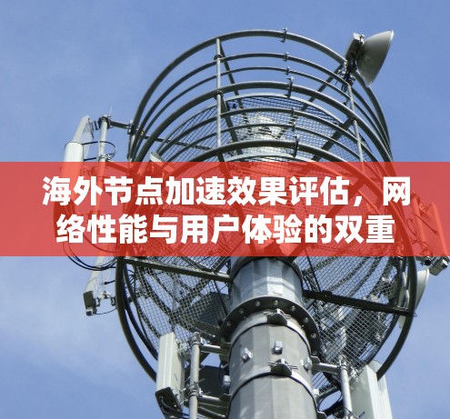 海外节点加速效果评估，网络性能与用户体验的双重提升