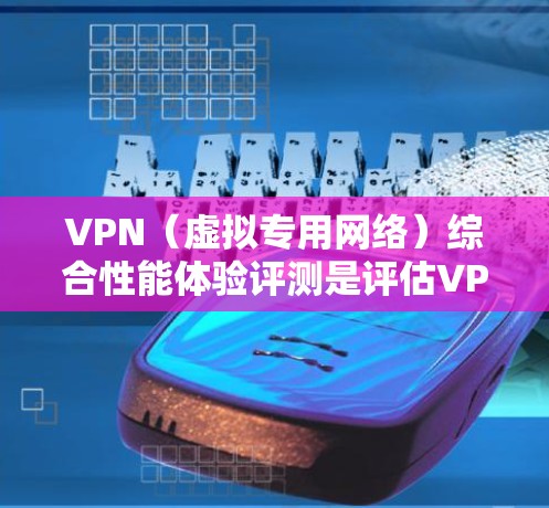 VPN（虚拟专用网络）综合性能体验评测是评估VPN服务提供商在多个方面的表现，包括连接速度、安全性、稳定性、用户体验和隐私保护等的综合分析。以下是一些常见的VPN综合性能评估指标和步骤