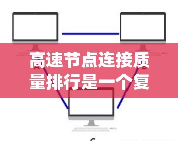 高速节点连接质量排行是一个复杂而重要的网络管理问题，涉及多个方面的评估和分析。以下是对该问题的系统性总结和建议
