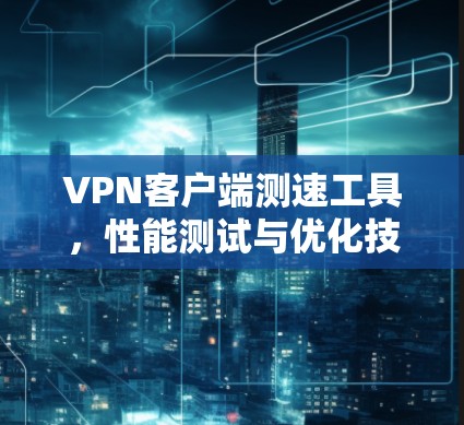 VPN客户端测速工具，性能测试与优化技巧