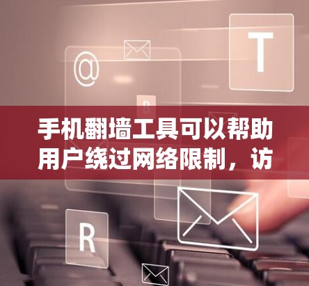 手机翻墙工具可以帮助用户绕过网络限制，访问特定网站或内容。但请注意，使用这些工具可能涉及法律和网络安全的风险。以下是一些常见的翻墙工具推荐，以及使用时需注意的事项