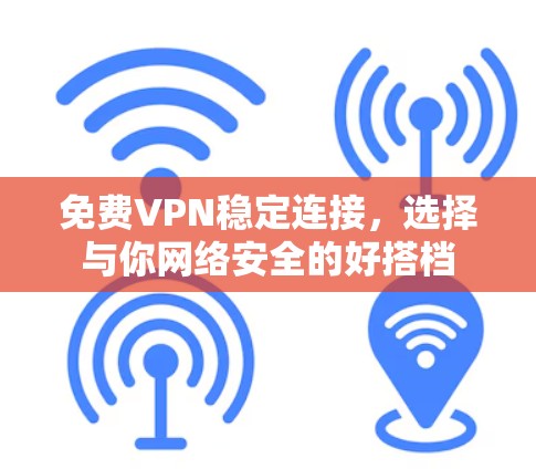 免费VPN稳定连接，选择与你网络安全的好搭档