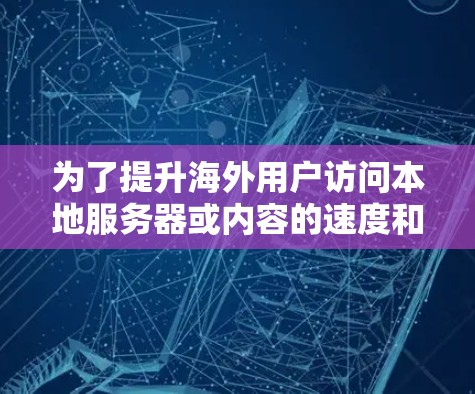 为了提升海外用户访问本地服务器或内容的速度和体验，可以采用以下综合方案，结合技术、成本、法律和用户体验的考量