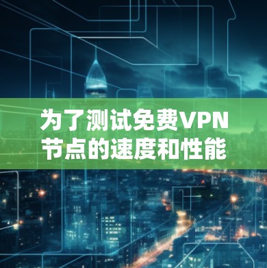 为了测试免费VPN节点的速度和性能，您可以按照以下步骤使用合适的工具