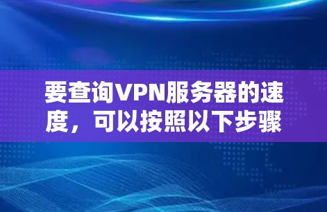 要查询VPN服务器的速度，可以按照以下步骤进行