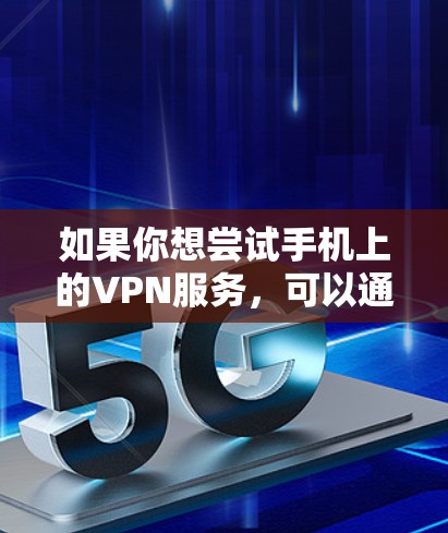 如果你想尝试手机上的VPN服务，可以通过以下几种方式获取试用版本