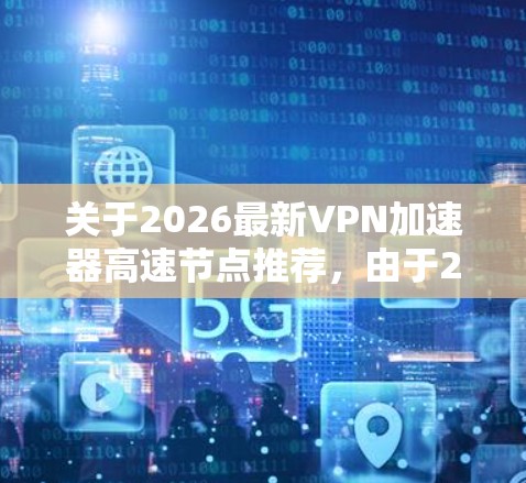 关于2026最新VPN加速器高速节点推荐，由于2026年的具体信息尚未公开，建议您关注最新的网络技术动态和发展趋势。以下是一些常见的高性能VPN加速器推荐，供您参考