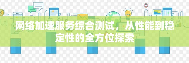网络加速服务综合测试，从性能到稳定性的全方位探索