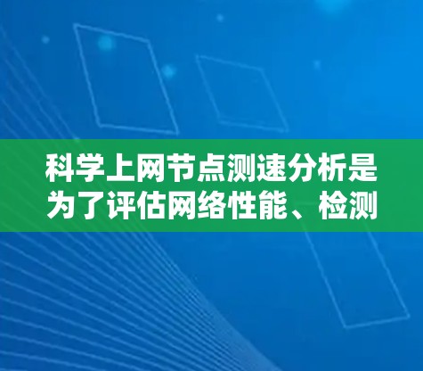 科学上网节点测速分析是为了评估网络性能、检测潜在问题以及优化网络配置的重要过程。以下是进行科学上网节点测速分析的一般步骤和方法