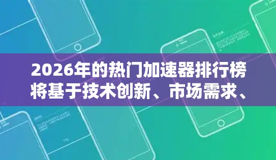 2026年的热门加速器排行榜将基于技术创新、市场需求、应用领域和公司动态等多方面因素进行分析。以下是对2026年可能热门加速器的详细分析和排行预测