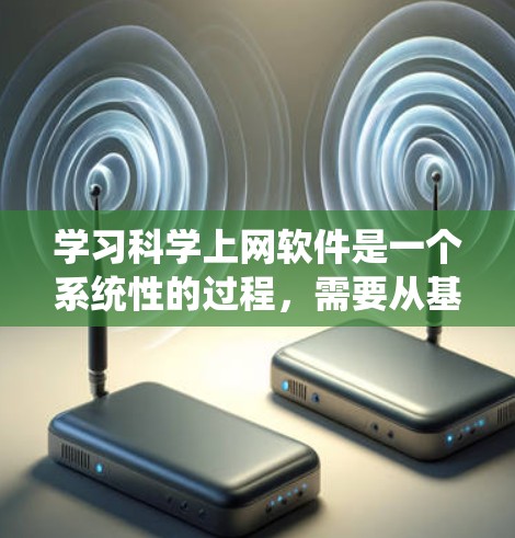 学习科学上网软件是一个系统性的过程，需要从基础到高级逐步掌握。以下是一个有条理的学习计划，帮助你有效地掌握科学上网软件的使用方法