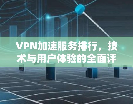 VPN加速服务排行，技术与用户体验的全面评估