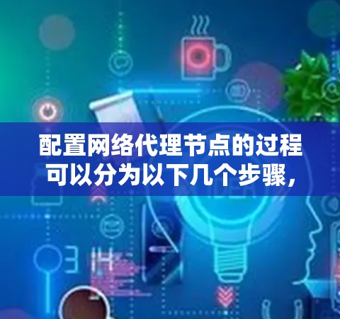 配置网络代理节点的过程可以分为以下几个步骤，每一步都需要仔细执行，以确保配置成功并且安全。以下是详细的步骤指南