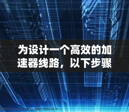 为设计一个高效的加速器线路，以下步骤提供了系统化的方法