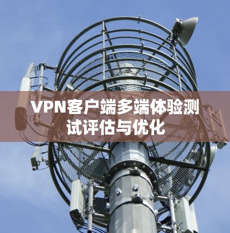 VPN客户端多端体验测试评估与优化