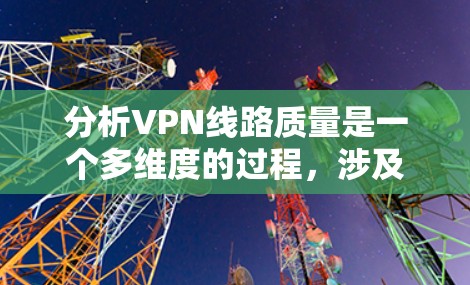 分析VPN线路质量是一个多维度的过程，涉及连接速度、稳定性、安全性、延迟、可靠性、服务器分布、多设备支持、定价策略和客服支持等多个方面。以下是对这些因素的详细分析和评估方法