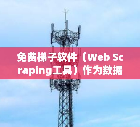 免费梯子软件（Web Scraping工具）作为数据抓取和处理的重要工具，在各个领域都有广泛应用。以下是对几款常见免费梯子软件的体验分析，帮助您选择适合的工具