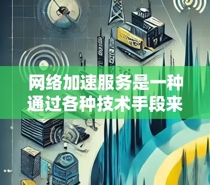 网络加速服务是一种通过各种技术手段来提升网络连接速度和稳定性的服务。它可以帮助用户或企业在拥挤的网络环境中更高效地访问互联网资源。以下是一些常见的网络加速服务类型及其体验分享