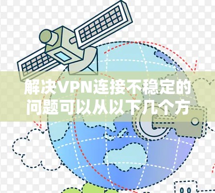 解决VPN连接不稳定的问题可以从以下几个方面入手，逐步排查和解决