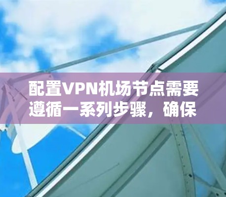 配置VPN机场节点需要遵循一系列步骤，确保服务器正确配置并运行。以下是详细的步骤指南