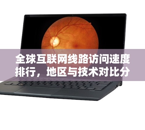 全球互联网线路访问速度排行，地区与技术对比分析