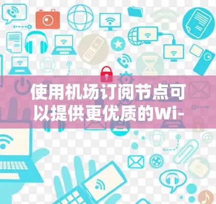 使用机场订阅节点可以提供更优质的Wi-Fi体验，以下是分步使用指南