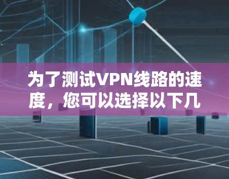 为了测试VPN线路的速度，您可以选择以下几个平台，它们各具特色，满足不同的需求