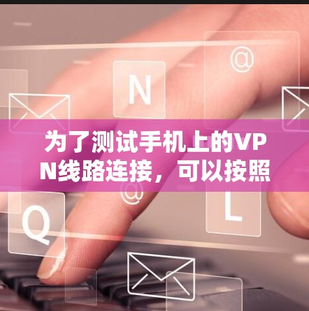 为了测试手机上的VPN线路连接，可以按照以下步骤进行