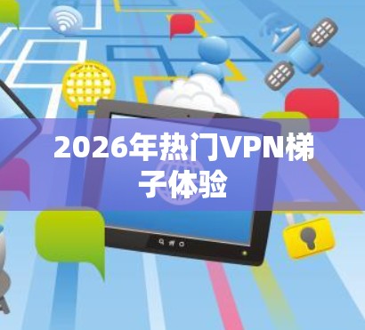 2026年热门VPN梯子体验